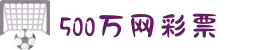 500万彩票网_500彩票网官方_500万彩票网